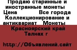 Продаю старинные и иностранные монеты › Цена ­ 4 500 - Все города Коллекционирование и антиквариат » Монеты   . Красноярский край,Талнах г.